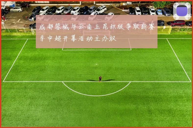 成都蓉城与云南玉昆积极争取新赛季中超开幕活动主办权